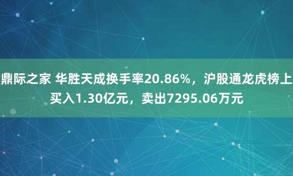 鼎际之家 华胜天成换手率20.86%,沪股通龙虎榜上买入1.30亿元,卖出7295.06万元
