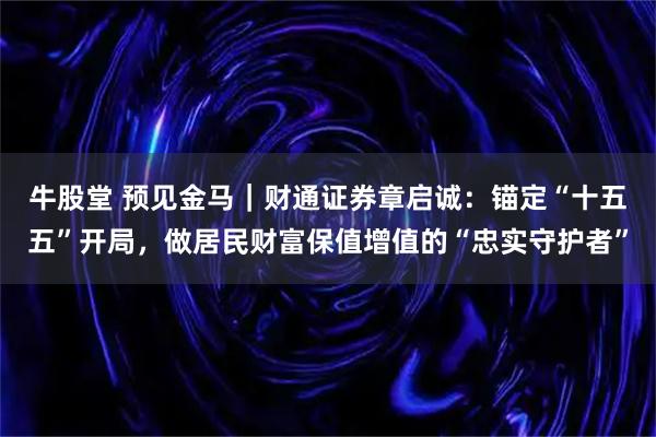 牛股堂 预见金马|财通证券章启诚:锚定“十五五”开局,做居民财富保值增值的“忠实守护者”