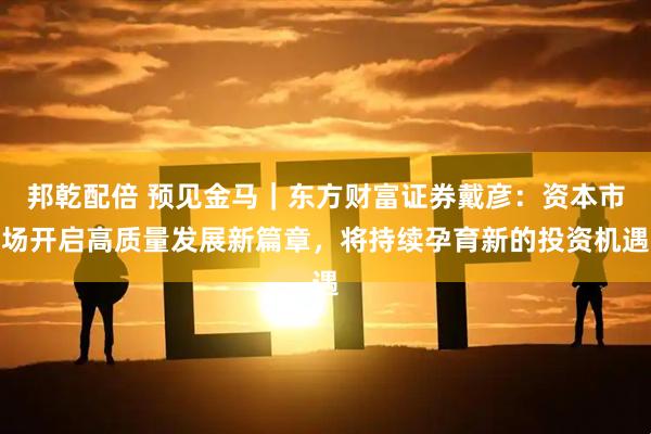 邦乾配倍 预见金马｜东方财富证券戴彦：资本市场开启高质量发展新篇章，将持续孕育新的投资机遇