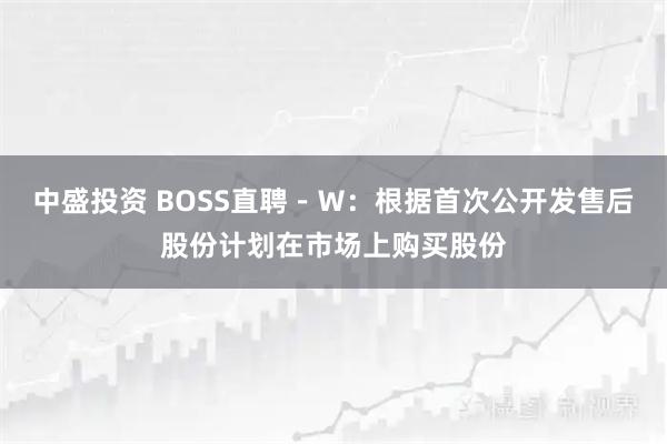 中盛投资 BOSS直聘－Ｗ：根据首次公开发售后股份计划在市场上购买股份