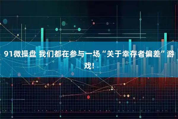 91微操盘 我们都在参与一场“关于幸存者偏差”游戏!