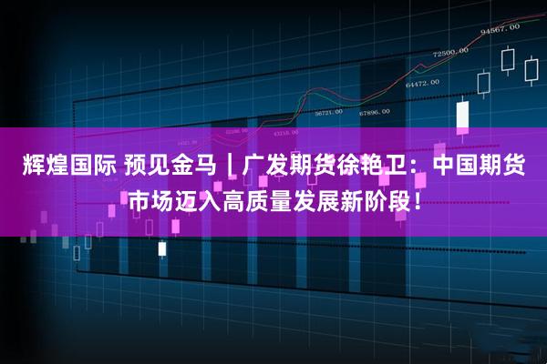 辉煌国际 预见金马｜广发期货徐艳卫：中国期货市场迈入高质量发展新阶段！