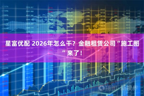 星富优配 2026年怎么干？金融租赁公司“施工图”来了！