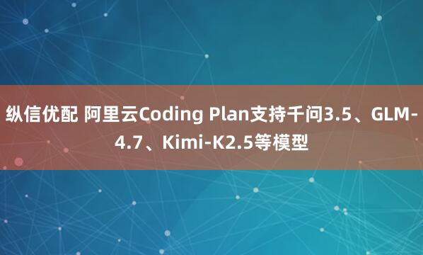 纵信优配 阿里云Coding Plan支持千问3.5、GLM-4.7、Kimi-K2.5等模型