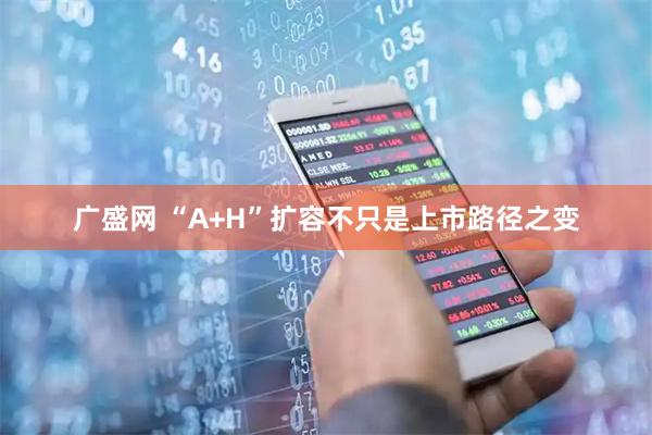 广盛网 “A+H”扩容不只是上市路径之变