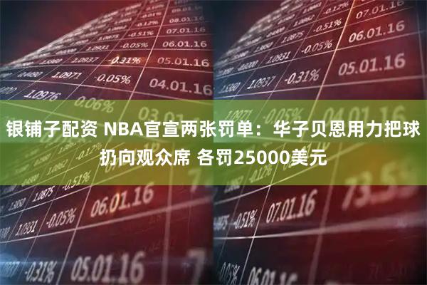 银铺子配资 NBA官宣两张罚单:华子贝恩用力把球扔向观众席 各罚25000美元