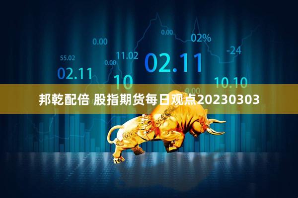 邦乾配倍 股指期货每日观点20230303