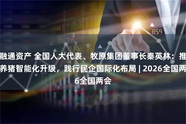 融通资产 全国人大代表、牧原集团董事长秦英林：推进养猪智能化升级，践行民企国际化布局 | 2026全国两会