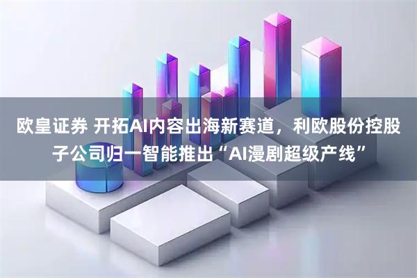 欧皇证券 开拓AI内容出海新赛道，利欧股份控股子公司归一智能推出“AI漫剧超级产线”