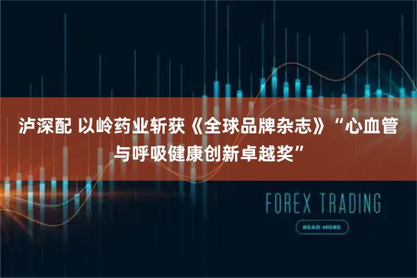 泸深配 以岭药业斩获《全球品牌杂志》“心血管与呼吸健康创新卓越奖”