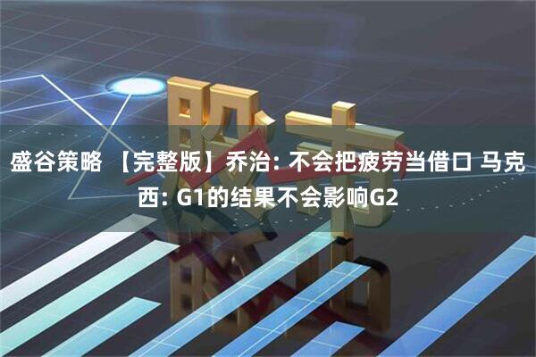盛谷策略 【完整版】乔治: 不会把疲劳当借口 马克西: G1的结果不会影响G2