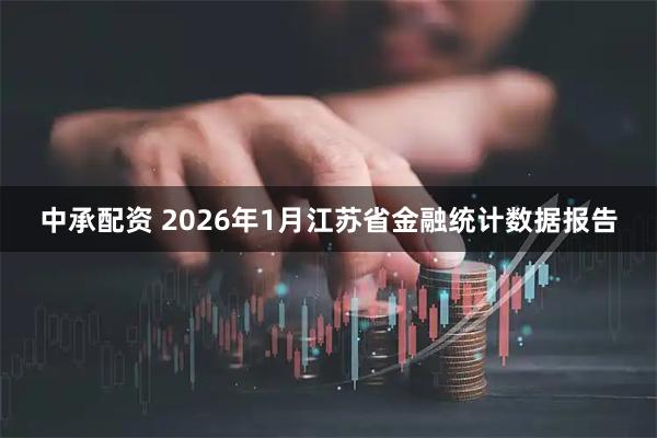中承配资 2026年1月江苏省金融统计数据报告