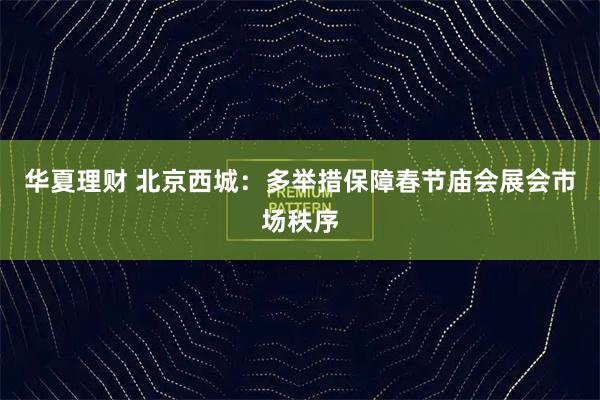 华夏理财 北京西城：多举措保障春节庙会展会市场秩序