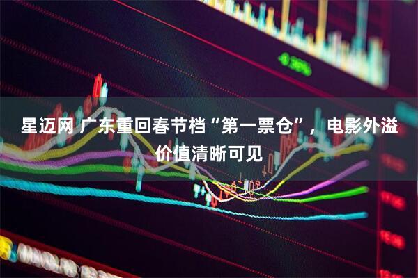 星迈网 广东重回春节档“第一票仓”，电影外溢价值清晰可见