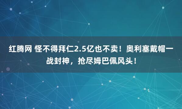 红腾网 怪不得拜仁2.5亿也不卖！奥利塞戴帽一战封神，抢尽姆巴佩风头！