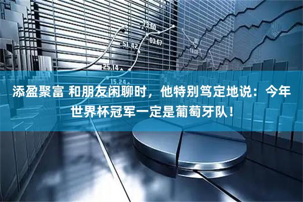 添盈聚富 和朋友闲聊时，他特别笃定地说：今年世界杯冠军一定是葡萄牙队！