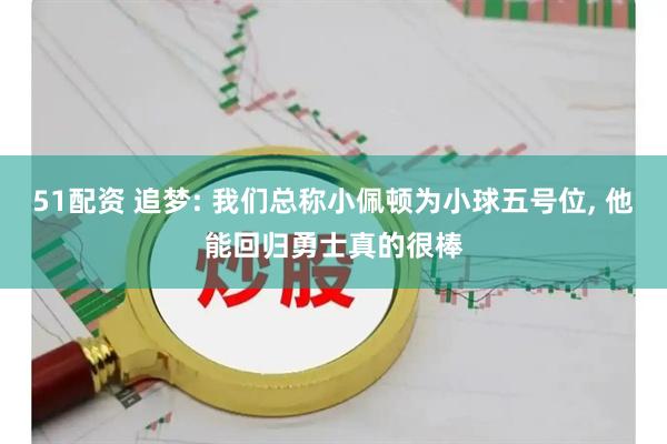 51配资 追梦: 我们总称小佩顿为小球五号位, 他能回归勇士真的很棒