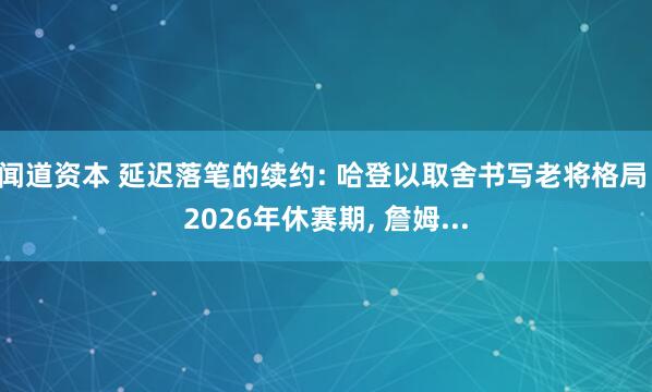 闻道资本 延迟落笔的续约: 哈登以取舍书写老将格局 2026年休赛期, 詹姆...